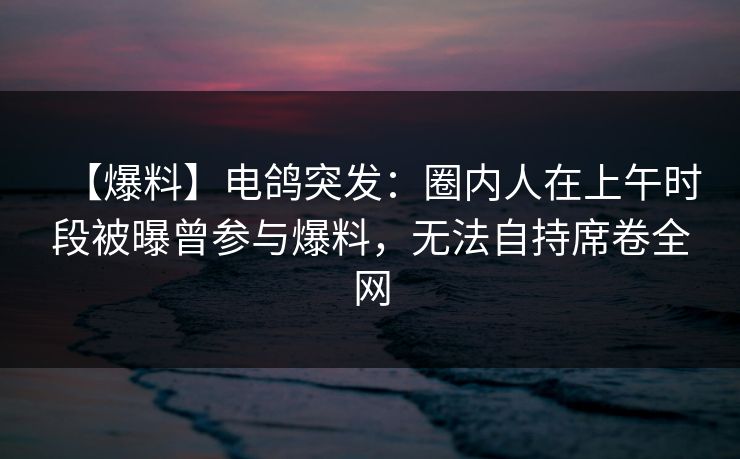 【爆料】电鸽突发:圈内人在上午时段被曝曾参与爆料,无法自持席卷全网 【爆料】电鸽突发:圈内人在上午时段被曝曾参与爆料,无法自持席卷全网
