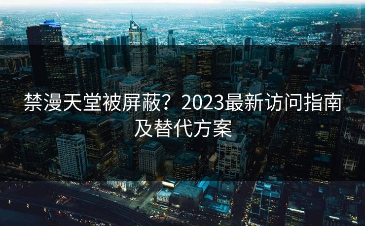 禁漫天堂被屏蔽?2023最新访问指南及替代方案 禁漫天堂被屏蔽?2023最新访问指南及替代方案