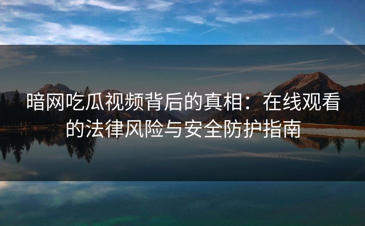 暗网吃瓜视频背后的真相:在线观看的法律风险与安全防护指南 暗网吃瓜视频背后的真相:在线观看的法律风险与安全防护指南