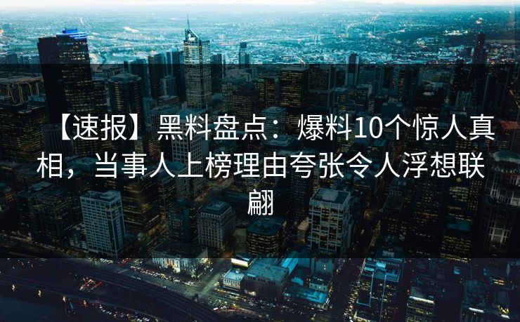 【速报】黑料盘点:爆料10个惊人真相,当事人上榜理由夸张令人浮想联翩 【速报】黑料盘点:爆料10个惊人真相,当事人上榜理由夸张令人浮想联翩