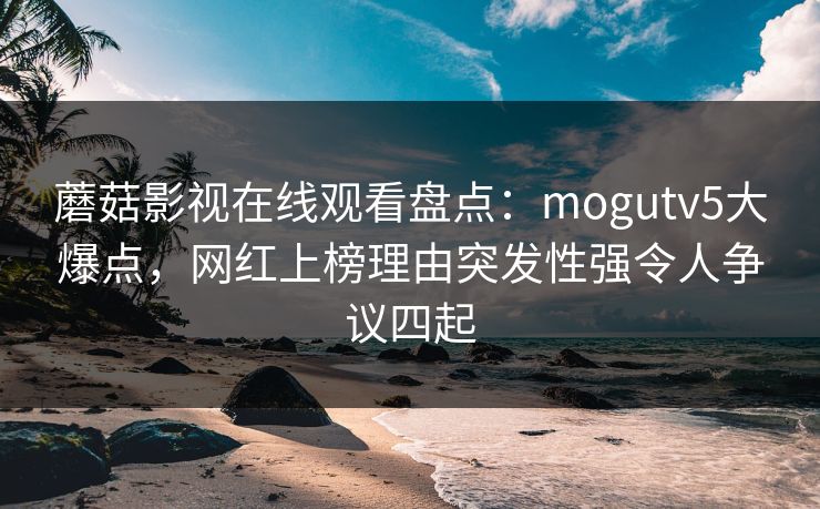 蘑菇影视在线观看盘点:mogutv5大爆点,网红上榜理由突发性强令人争议四起 蘑菇影视在线观看盘点:mogutv5大爆点,网红上榜理由突发性强令人争议四起