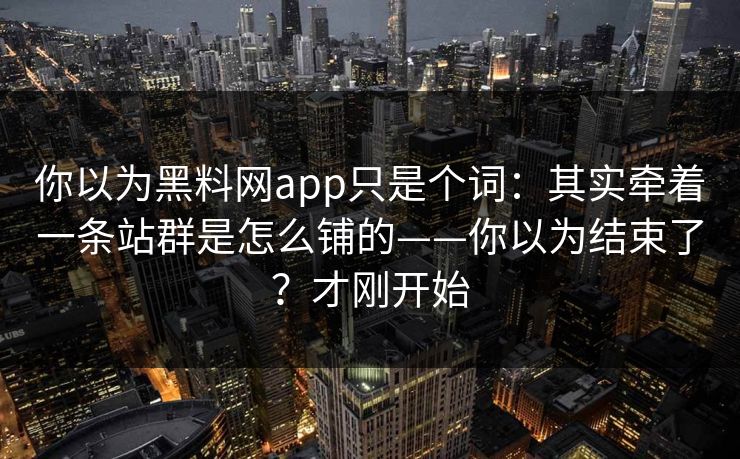 你以为黑料网app只是个词：其实牵着一条站群是怎么铺的——你以为结束了？才刚开始