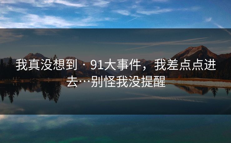 我真没想到 · 91大事件，我差点点进去…别怪我没提醒