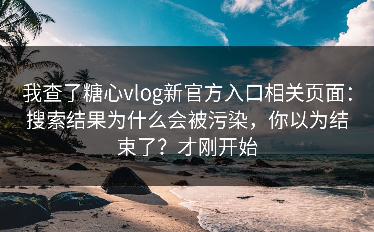 我查了糖心vlog新官方入口相关页面:搜索结果为什么会被污染,你以为结束了?才刚开始 我查了糖心vlog新官方入口相关页面:搜索结果为什么会被污染,你以为结束了?才刚开始