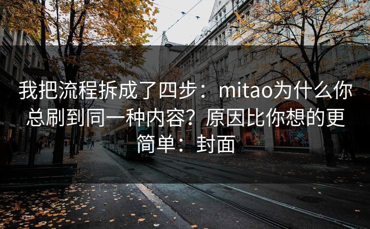 我把流程拆成了四步：mitao为什么你总刷到同一种内容？原因比你想的更简单：封面