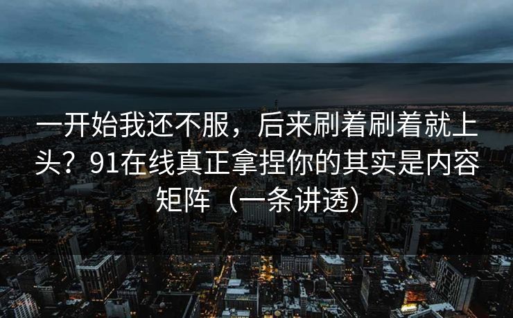 一开始我还不服，后来刷着刷着就上头？91在线真正拿捏你的其实是内容矩阵（一条讲透）