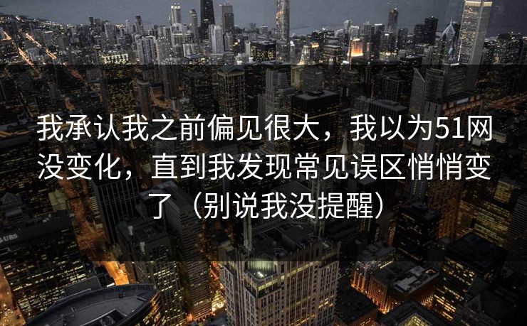 我承认我之前偏见很大，我以为51网没变化，直到我发现常见误区悄悄变了（别说我没提醒）