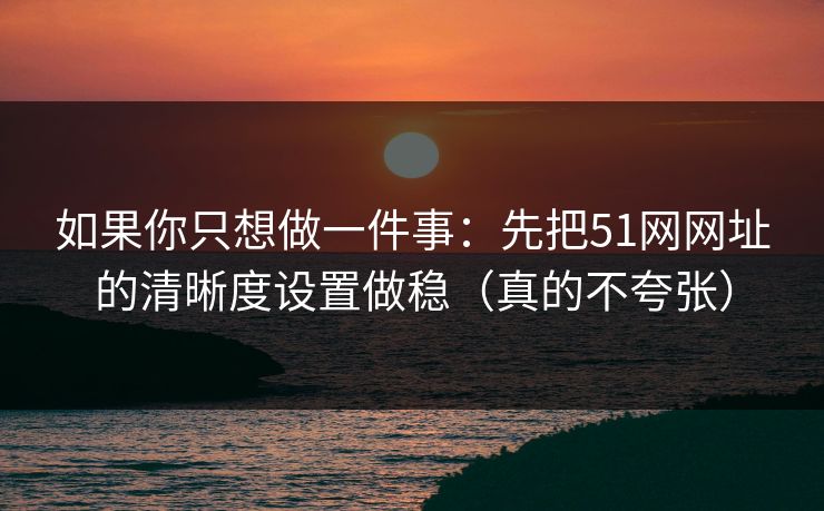 如果你只想做一件事:先把51网网址的清晰度设置做稳(真的不夸张) 如果你只想做一件事:先把51网网址的清晰度设置做稳(真的不夸张)