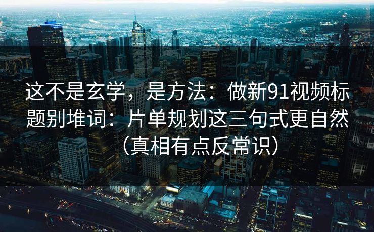 这不是玄学,是方法:做新91视频标题别堆词:片单规划这三句式更自然(真相有点反常识) 这不是玄学,是方法:做新91视频标题别堆词:片单规划这三句式更自然(真相有点反常识)