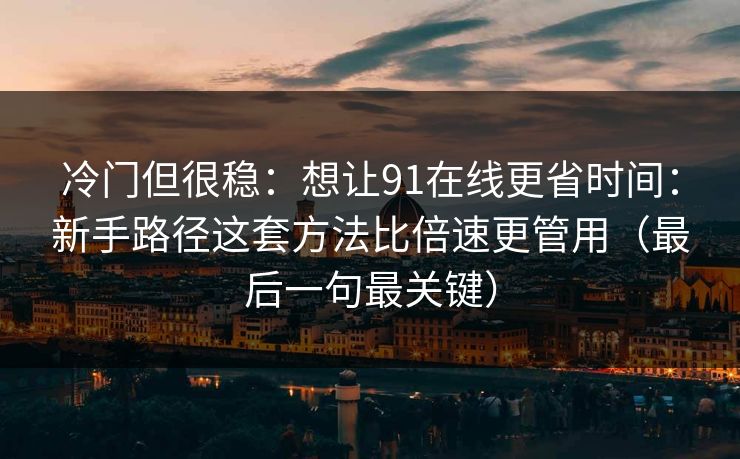 冷门但很稳：想让91在线更省时间：新手路径这套方法比倍速更管用（最后一句最关键）