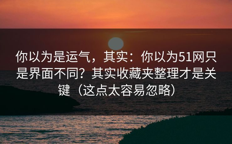你以为是运气,其实:你以为51网只是界面不同?其实收藏夹整理才是关键(这点太容易忽略) 你以为是运气,其实:你以为51网只是界面不同?其实收藏夹整理才是关键(这点太容易忽略)