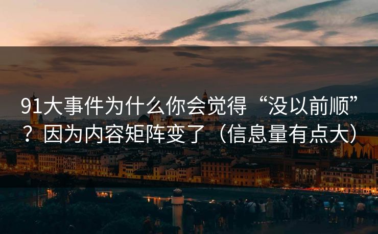 91大事件为什么你会觉得“没以前顺”？因为内容矩阵变了（信息量有点大）