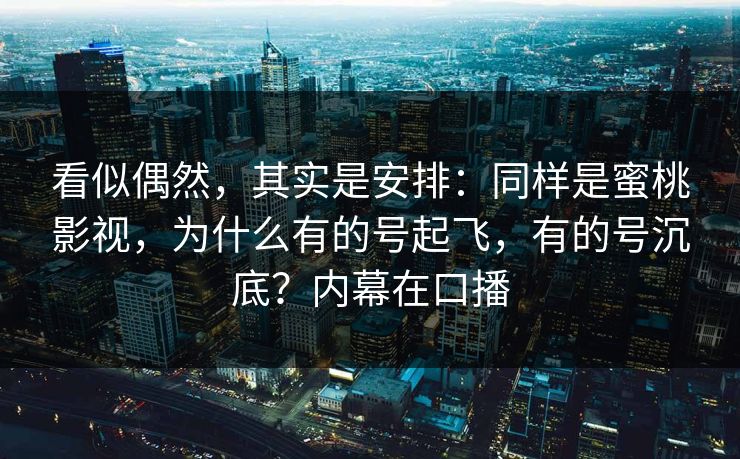 看似偶然，其实是安排：同样是蜜桃影视，为什么有的号起飞，有的号沉底？内幕在口播