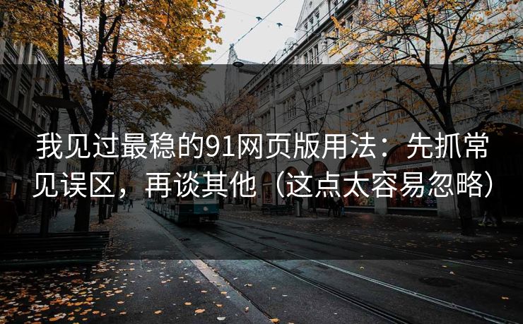 我见过最稳的91网页版用法：先抓常见误区，再谈其他（这点太容易忽略）