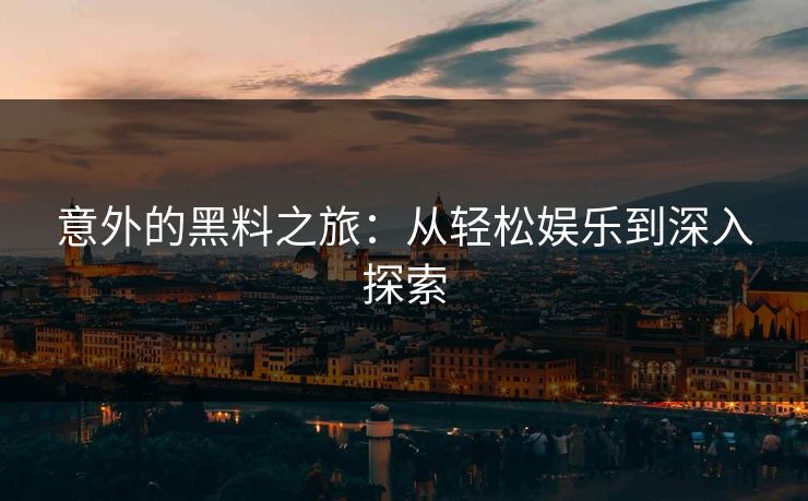 意外的黑料之旅:从轻松娱乐到深入探索 意外的黑料之旅:从轻松娱乐到深入探索