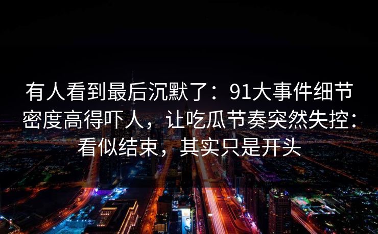 有人看到最后沉默了：91大事件细节密度高得吓人，让吃瓜节奏突然失控：看似结束，其实只是开头