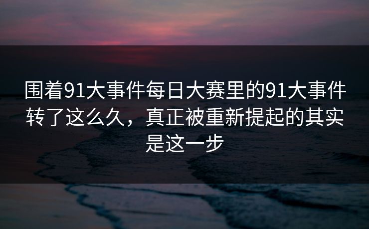 围着91大事件每日大赛里的91大事件转了这么久,真正被重新提起的其实是这一步 围着91大事件每日大赛里的91大事件转了这么久,真正被重新提起的其实是这一步